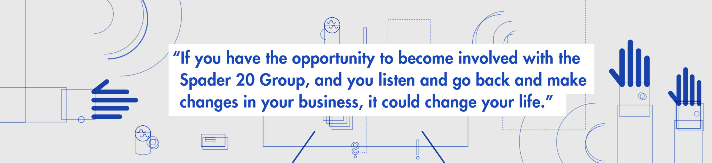 "If you have the opportunity to become involved with the Spader 20 Group, and you listen and go back and make changes in your business, it could change your life."