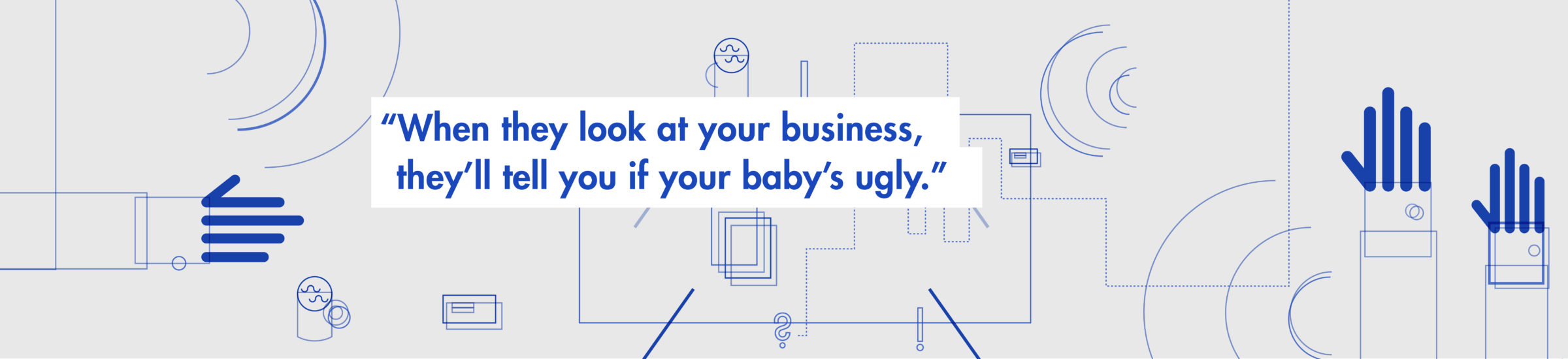 When they look at your business, they'll tell you if your baby's ugly."